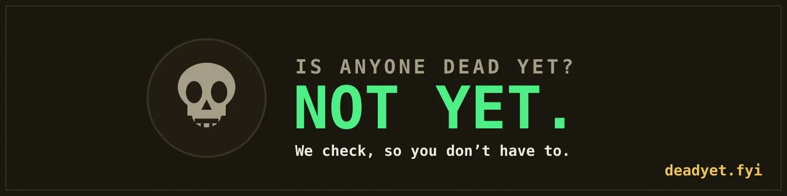 Is anyone dead yet? NOT YET. We check, so you don’t have to.