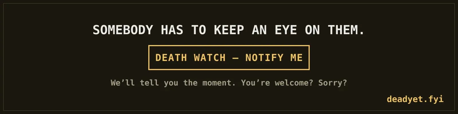 Somebody has to keep an eye on them. Death Watch, notify me. We’ll tell you the moment. You’re welcome? Sorry?